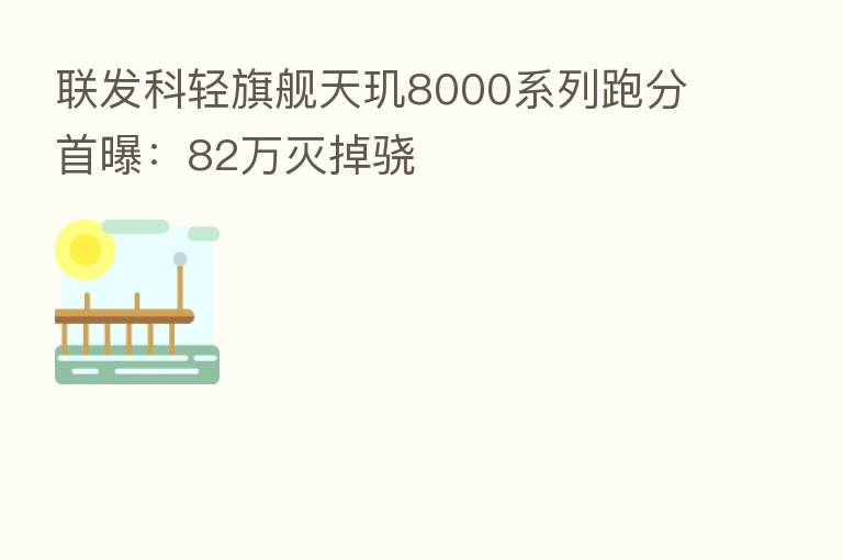 联发科轻旗舰天玑8000系列跑分首曝:82万灭掉骁