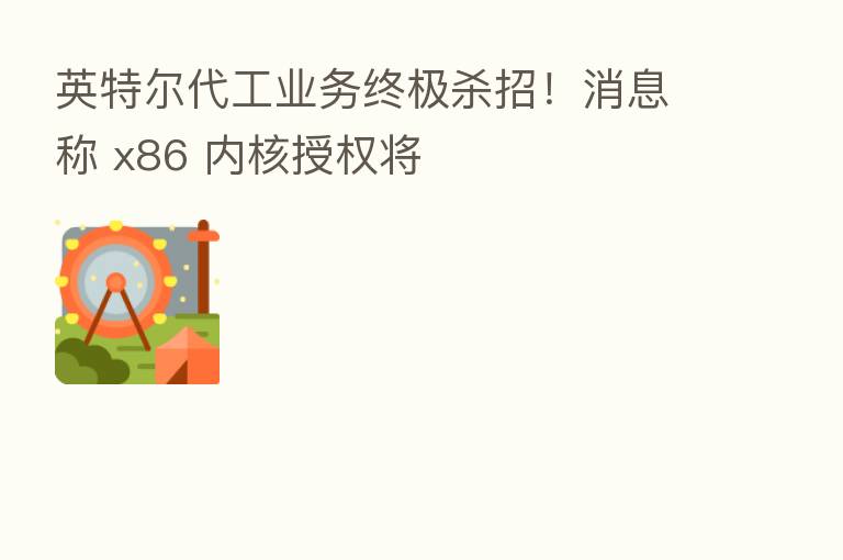 英特尔代工业务终极 招!消息称 x86 内核授权将