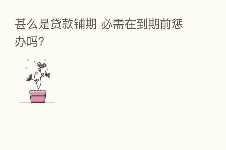 甚么是贷款铺期 必需在到期前惩办吗?