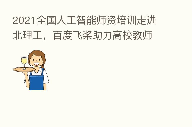 2021全国人工智能师资培训走进北理工,百度飞桨助力高校教师提升AI能力