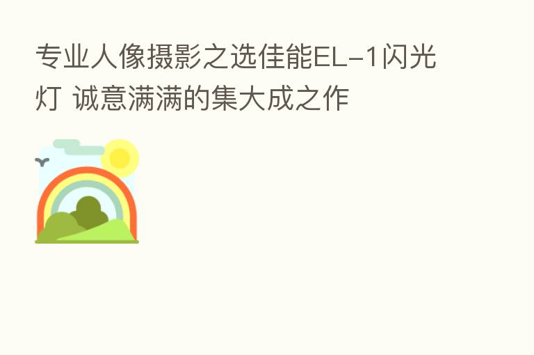 专业人像摄影之选佳能EL-1闪光灯 诚意满满的集大成之作