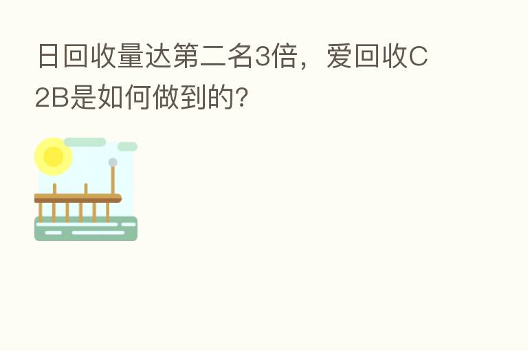 日回收量达   二名3倍，爱回收C2B是如何做到的?