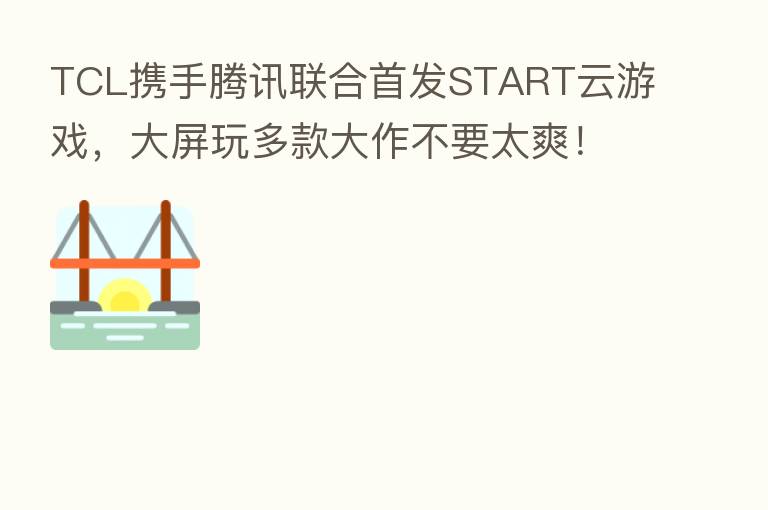 TCL携手腾讯联合首发START云游戏,大屏玩多款大作不要太爽!