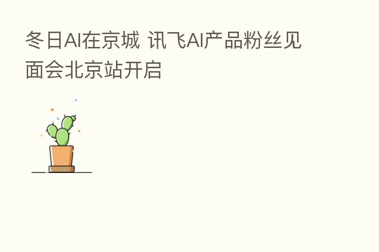 冬日AI在京城 讯飞AI产品粉丝见面会北京站开启