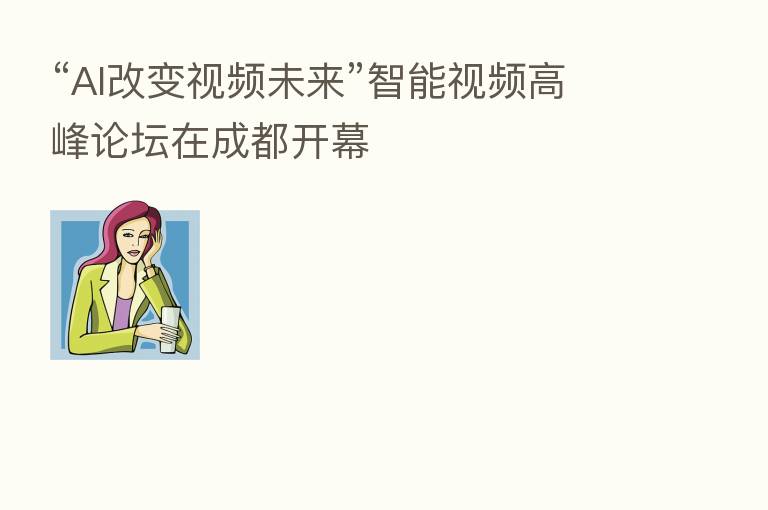 “AI改变视频未来”智能视频高峰论坛在成都开幕