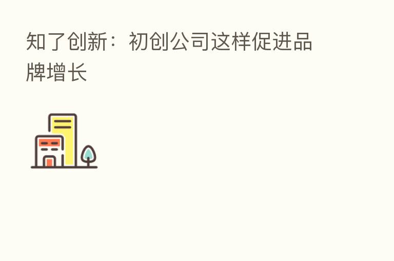 知了创新:初创公司这样促进品牌增长