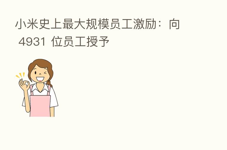 小米史上 大规模员工激励:向 4931 位员工授予