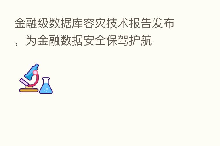 金融级数据库容灾技术报告发布,为金融数据安全保驾护航