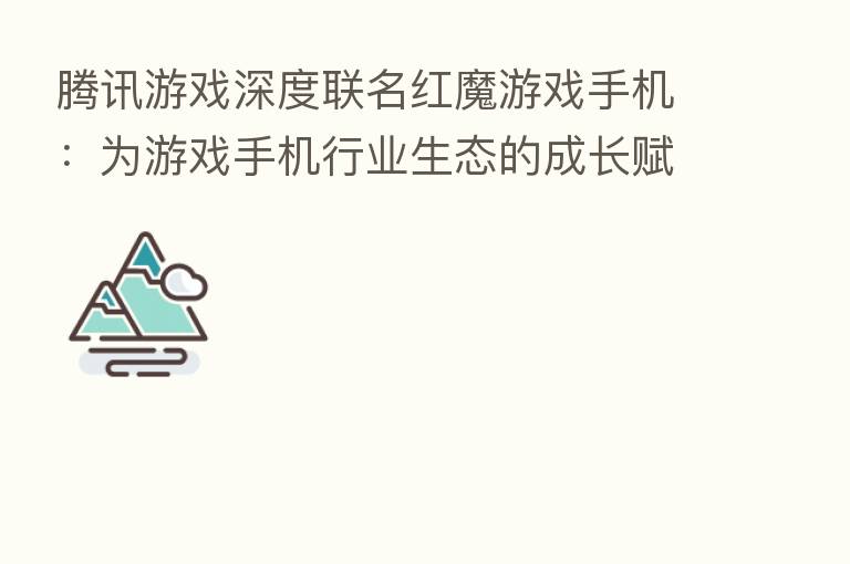 腾讯游戏深度联名红魔游戏手机:为游戏手机行业生态的成长赋能