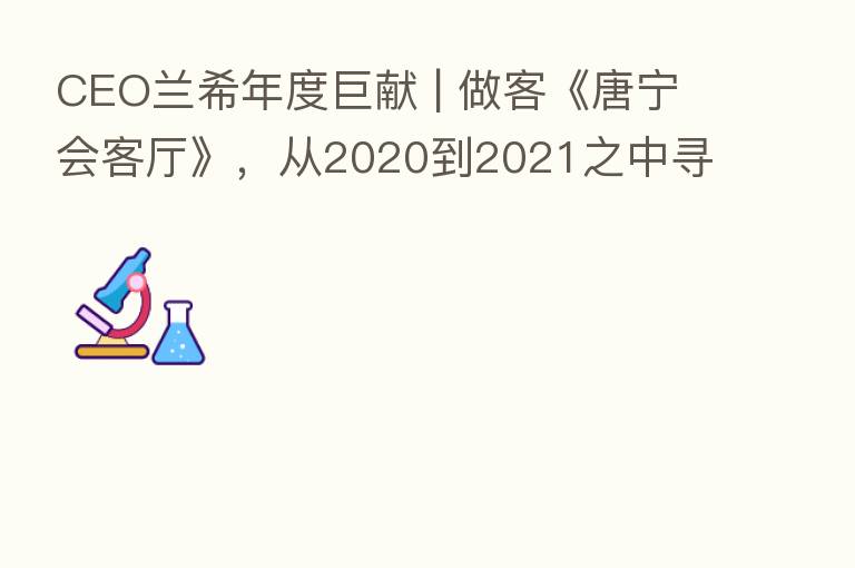 CEO兰希年度巨献 | 做客《唐宁会客厅》,从2020到2021之中寻找企业发展的新增速引擎