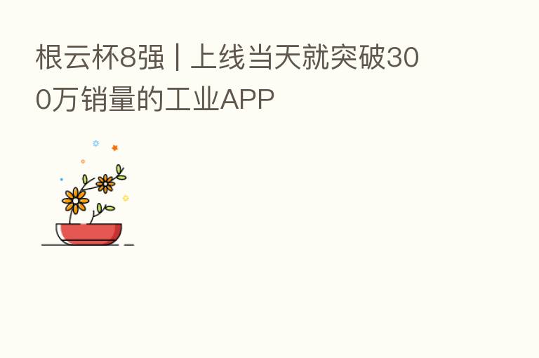 根云杯8强 | 上线当天就突破300万销量的工业APP