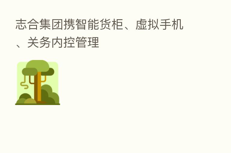 志合集团携智能货柜、虚拟手机、关务内控管理