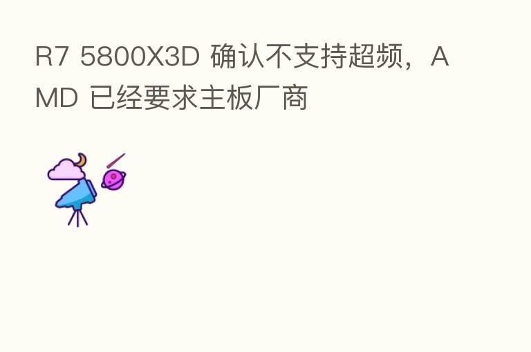 R7 5800X3D 确认不支持超频,AMD 已经要求主板厂商
