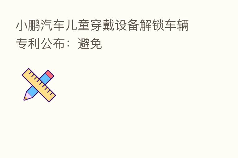 小鹏汽车儿童穿戴设备解锁车辆专利公布:避免
