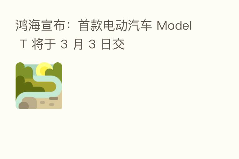 鸿海宣布：首款电动汽车 Model T 将于 3 月 3 日交