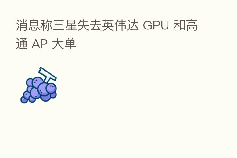 消息称三星失去英伟达 GPU 和高通 AP 大单