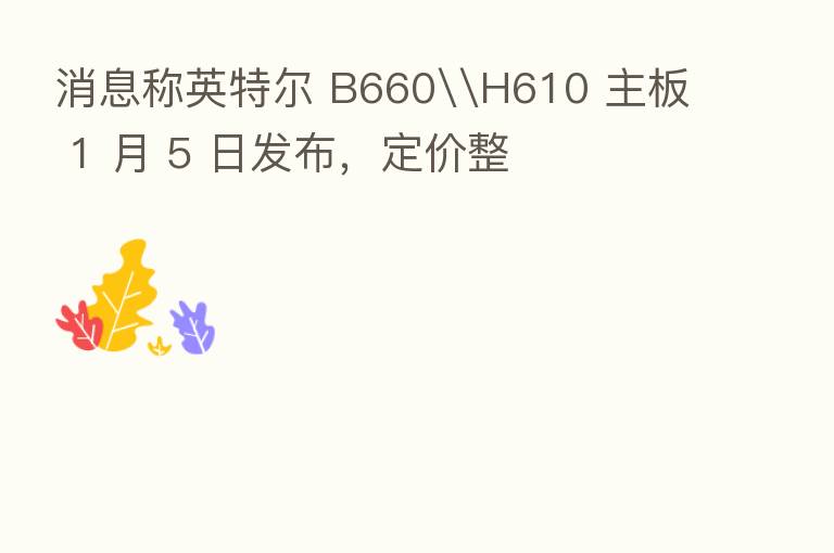 消息称英特尔 B660\H610 主板 1 月 5 日发布,定价整