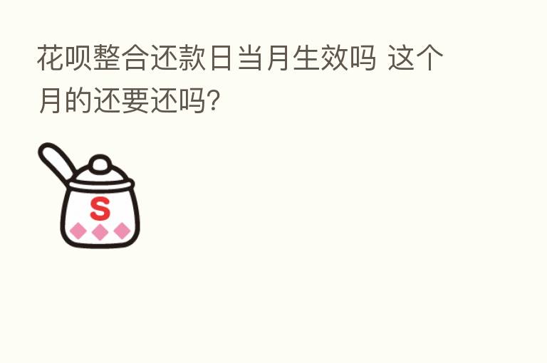 花呗整合还款日当月生效吗 这个月的还要还吗?