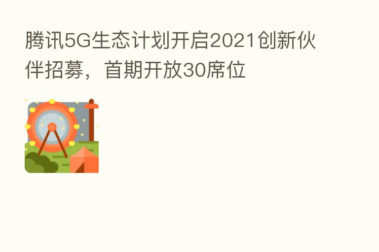 腾讯5G生态计划开启2021创新伙伴招募,首期开放30席位