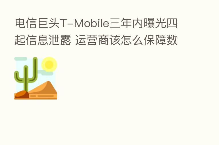 电信巨头T-Mobile三年内曝光四起信息泄露 运营商该怎么保障数据安全?