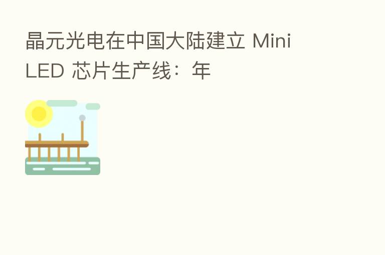 晶元光电在中国大陆建立 Mini LED 芯片生产线:年
