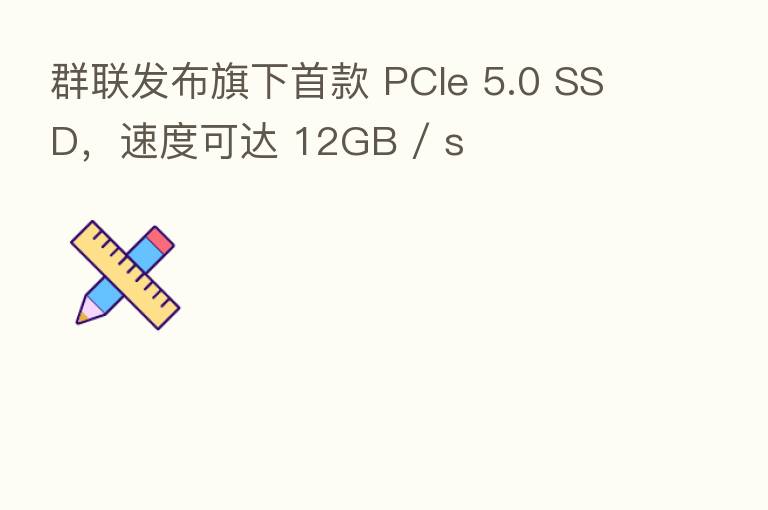 群联发布旗下首款 PCIe 5.0 SSD，速度可达 12GB / s