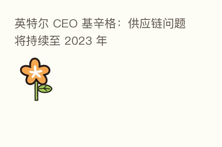 英特尔 CEO 基辛格：供应链问题将持续至 2023 年