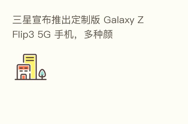 三星宣布推出定制版 Galaxy Z Flip3 5G 手机,多种颜