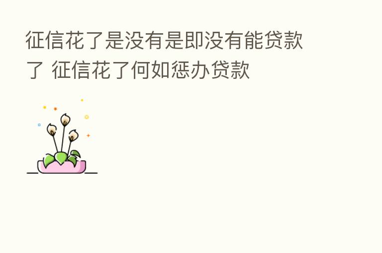 征信花了是没有是即没有能贷款了 征信花了何如惩办贷款