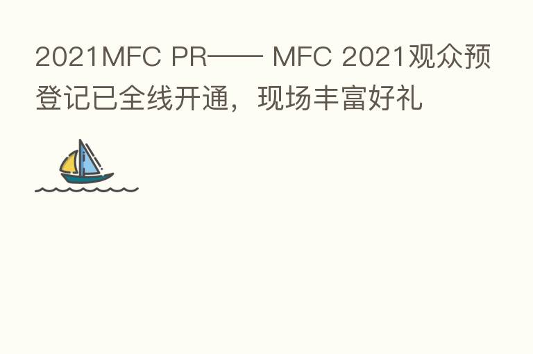 2021MFC PR—— MFC 2021观众预登记已全线开通,现场丰富好礼等你领取!