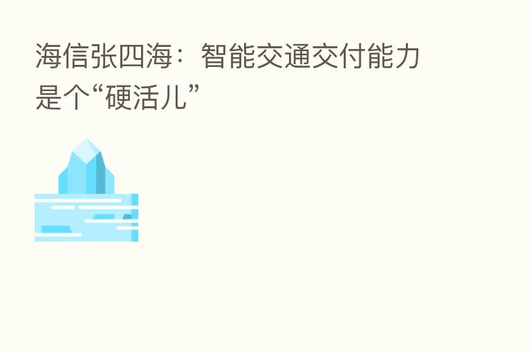 海信张四海：智能交通交付能力是个“硬活儿”