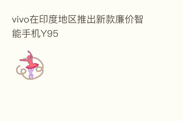 vivo在印度地区推出新款廉价智能手机Y95