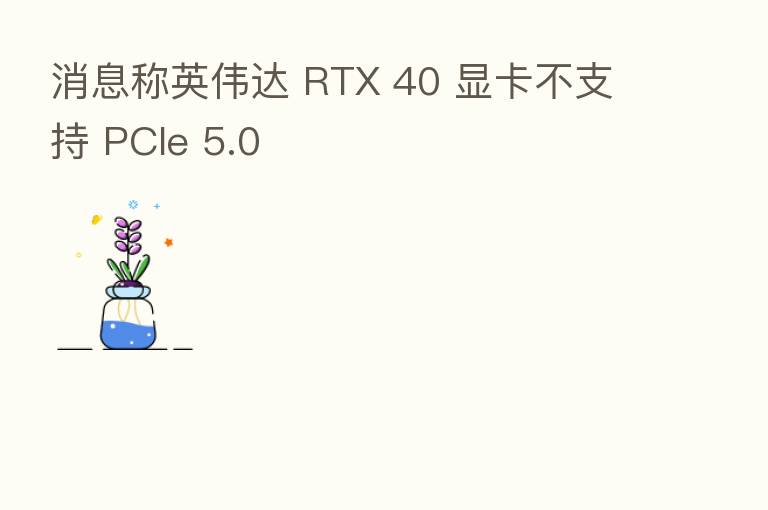 消息称英伟达 RTX 40 显卡不支持 PCIe 5.0