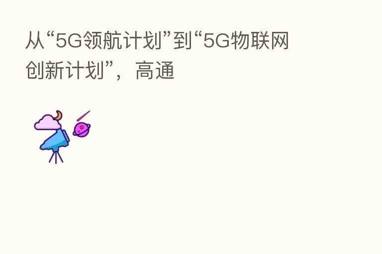 从“5G领航计划”到“5G物联网创新计划”,高通