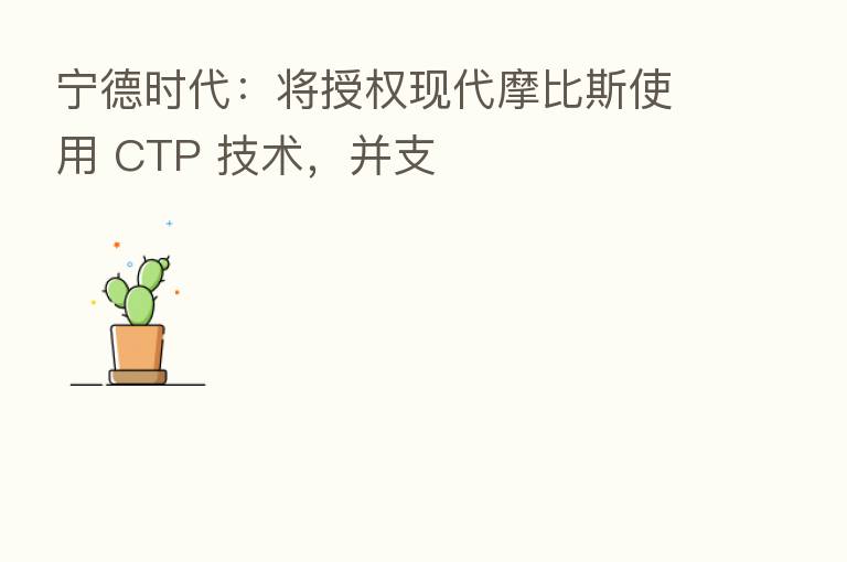 宁德时代:将授权现代摩比斯使用 CTP 技术,并支