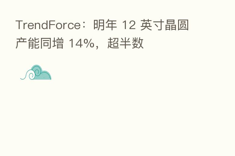 TrendForce:明年 12 英寸晶圆产能同增 14%,超半数
