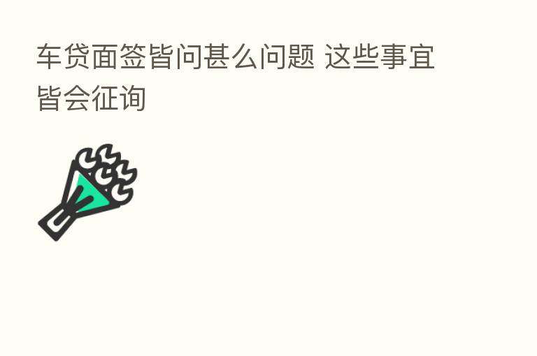 车贷面签皆问甚么问题 这些事宜皆会征询