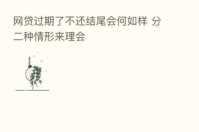 网贷过期了不还结尾会何如样 分二种情形来理会