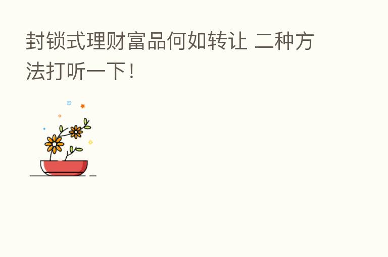 封锁式理财富品何如转让 二种方法打听一下!