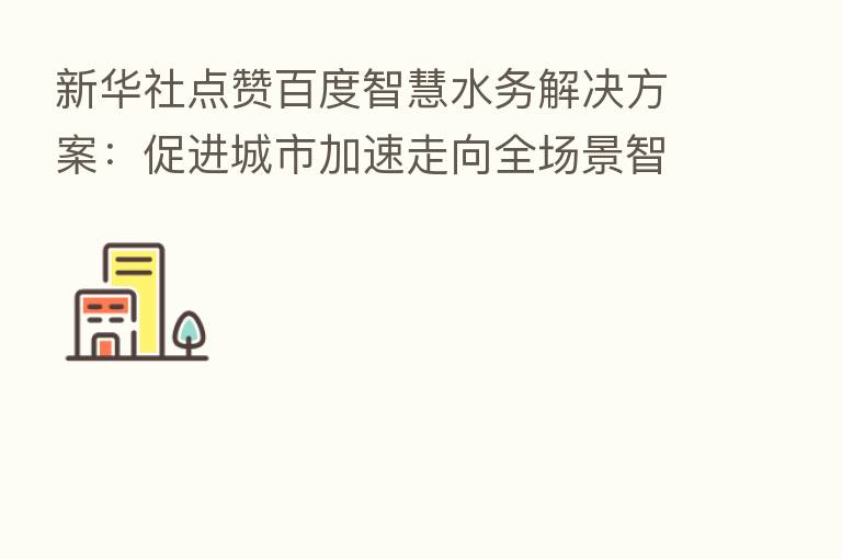 新华社点赞百度智慧水务解决方案:促进城市加速走向全场景智慧