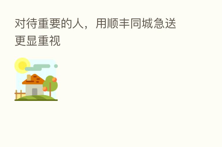 对待重要的人，用顺丰同城急送更显重视