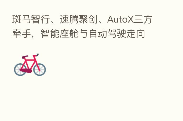斑马智行、速腾聚创、AutoX三方牵手,智能座舱与自动驾驶走向