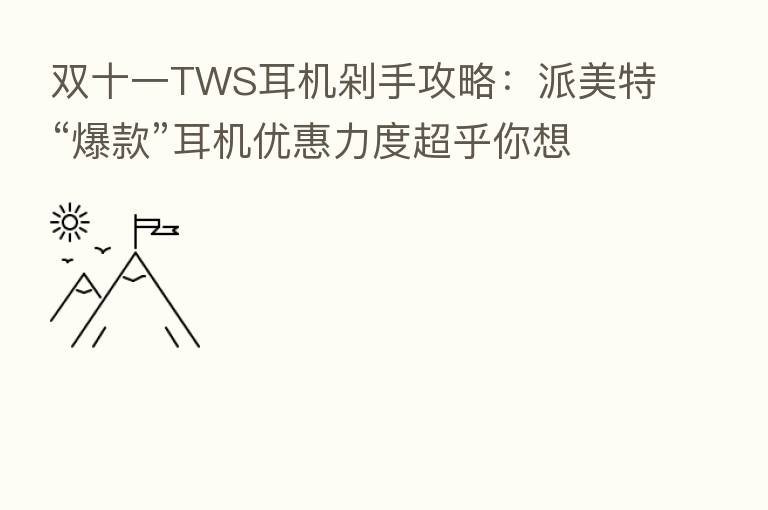双十一TWS耳机剁手攻略:派美特“爆款”耳机优惠力度超乎你想