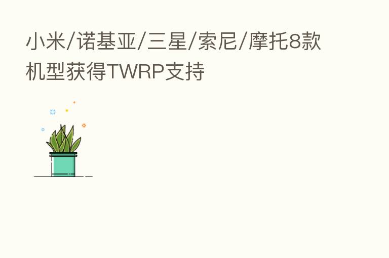 小米/诺基亚/三星/索尼/摩托8款机型获得TWRP支持