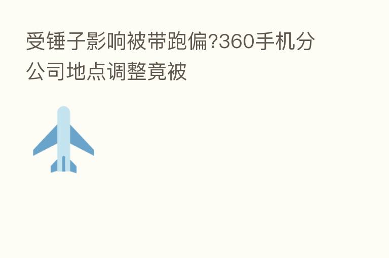 受锤子影响被带跑偏?360手机分公司地点调整竟被