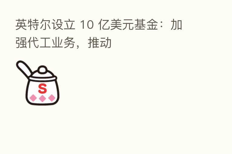 英特尔设立 10 亿美元基金:加强代工业务,推动