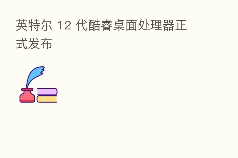 英特尔 12 代酷睿桌面处理器正式发布