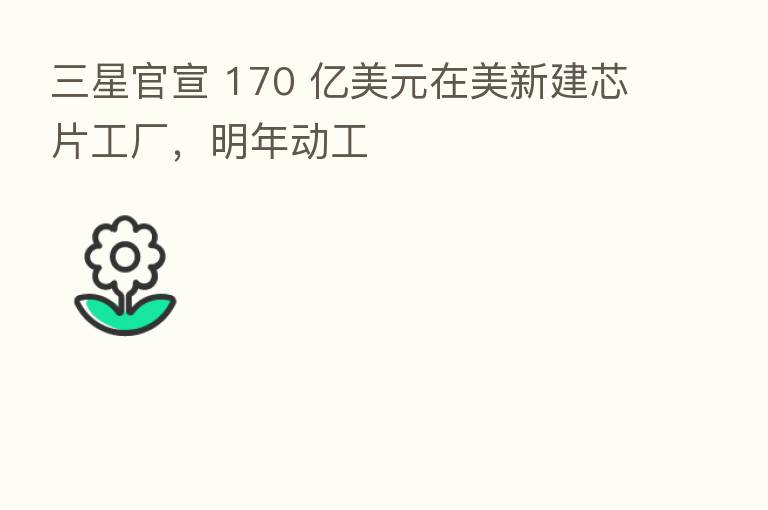 三星官宣 170 亿美元在美新建芯片工厂,明年动工