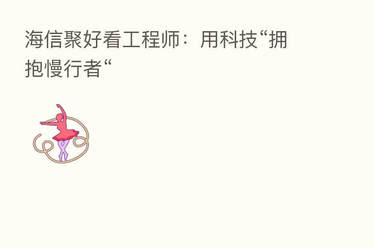海信聚好看工程师：用科技“拥抱慢行者“