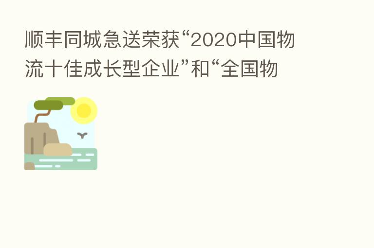 顺丰同城急送荣获“2020中国物流十佳成长型企业”和“全国物流行业抗疫先进企业”两大奖项